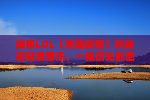 探索LOL（英雄联盟）的最初背景音乐，一段历史的回响,LOL背景音乐