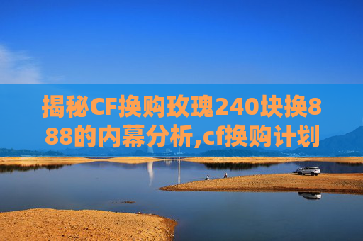 揭秘CF换购玫瑰240块换888的内幕分析,cf换购计划最新