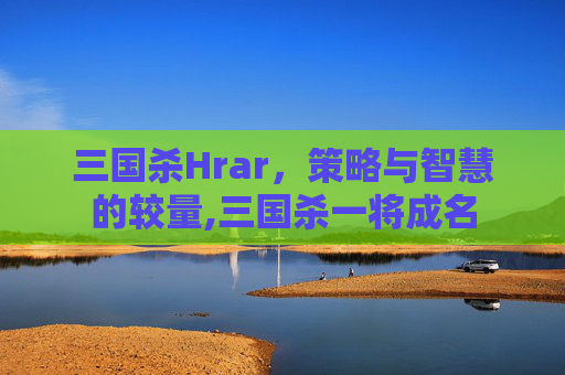 三国杀Hrar，策略与智慧的较量,三国杀一将成名