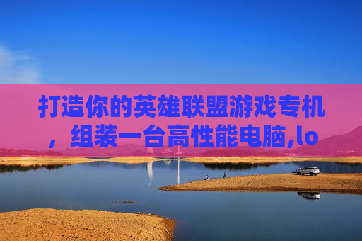 打造你的英雄联盟游戏专机，组装一台高性能电脑,lol主机配置推荐