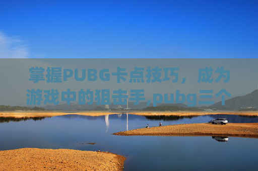 掌握PUBG卡点技巧，成为游戏中的狙击手,pubg三个人能打排位吗