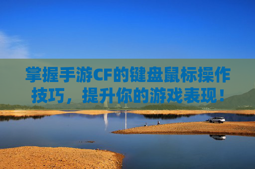 掌握手游CF的键盘鼠标操作技巧，提升你的游戏表现！,手游cf连接键盘鼠标怎么设置