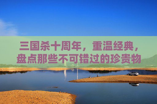 三国杀十周年，重温经典，盘点那些不可错过的珍贵物品,三国杀十周年活动奖励