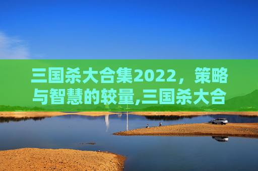 三国杀大合集2022，策略与智慧的较量,三国杀大合集2019多少钱