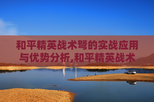 和平精英战术弩的实战应用与优势分析,和平精英战术弩怎么用