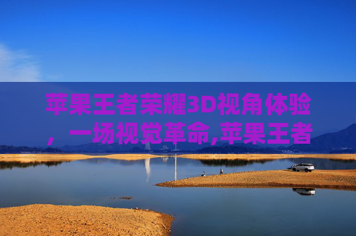 苹果王者荣耀3D视角体验，一场视觉革命,苹果王者荣耀3d视角怎么调