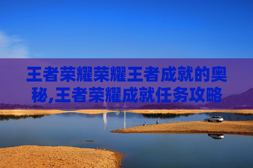 王者荣耀荣耀王者成就的奥秘,王者荣耀成就任务攻略