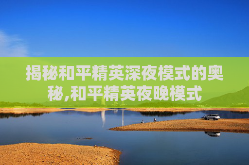 揭秘和平精英深夜模式的奥秘,和平精英夜晚模式