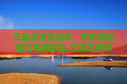 三国杀神龙版本，历史与策略的完美融合,三国杀神龙版本官网