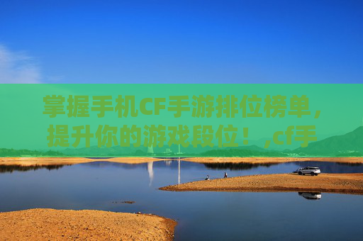 掌握手机CF手游排位榜单，提升你的游戏段位！,cf手机怎么看排位榜单