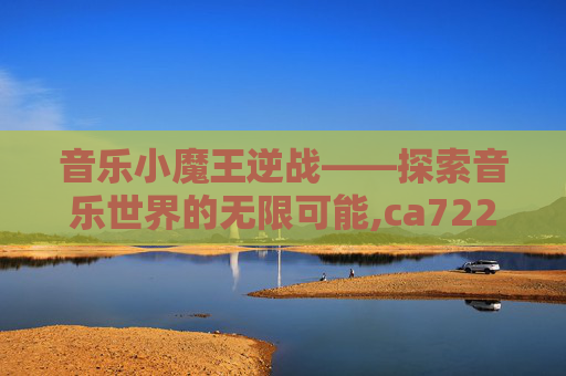 音乐小魔王逆战——探索音乐世界的无限可能,ca722航班回国经过-第1张图片-游戏守望资讯网 音乐小魔王逆战——探索音乐世界的无限可能,ca722航班回国经过-第1张图片-游戏守望资讯网
