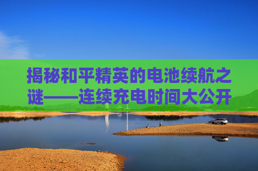 揭秘和平精英的电池续航之谜——连续充电时间大公开！,和平精英是充一个就可以了吗