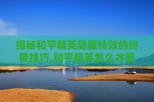 揭秘和平精英隐藏特效的终极技巧,和平精英怎么才能隐藏特效视频