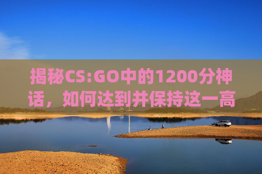 揭秘CS:GO中的1200分神话，如何达到并保持这一高分？,csgo215000分