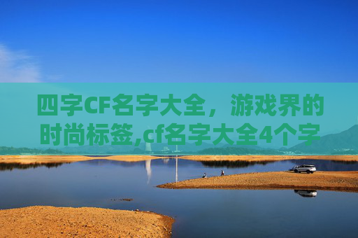 四字CF名字大全，游戏界的时尚标签,cf名字大全4个字
