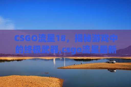 CSGO流星18，揭秘游戏中的终极武器,csgo流星最新爆照