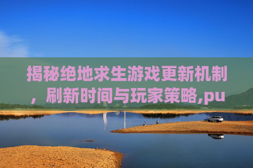 揭秘绝地求生游戏更新机制，刷新时间与玩家策略,pubg刷新时间