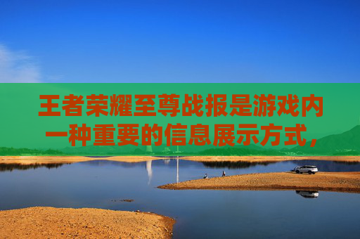 王者荣耀至尊战报是游戏内一种重要的信息展示方式，它不仅为玩家提供了关于个人或团队在比赛中的表现数据，还包含了对比赛关键时刻的回顾和分析。以下是一篇关于王者荣耀至尊战报的文章，,王者至尊宝