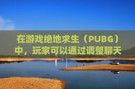在游戏绝地求生（PUBG）中，玩家可以通过调整聊天设置来优化游戏体验。以下是一些建议的步骤和设置选项，帮助你更好地控制游戏内的沟通方式，,pubg按那个聊天