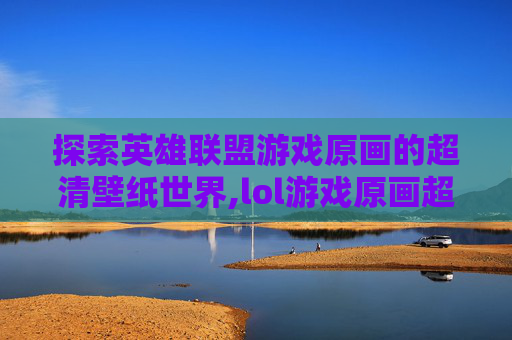 探索英雄联盟游戏原画的超清壁纸世界,lol游戏原画超清壁纸下载