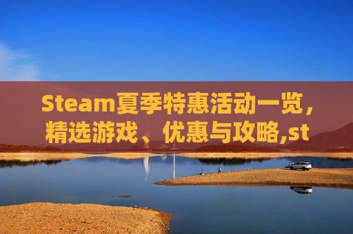 Steam夏季特惠活动一览，精选游戏、优惠与攻略,steam table