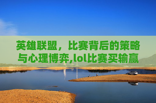 英雄联盟，比赛背后的策略与心理博弈,lol比赛买输赢幸运之神降临.稳赢必进我.中国/萧山