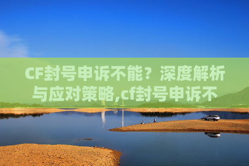 CF封号申诉不能?深度解析与应对策略,cf封号申诉不能解封吗-第1张图片-游戏守望资讯网 CF封号申诉不能?深度解析与应对策略,cf封号申诉不能解封吗-第1张图片-游戏守望资讯网