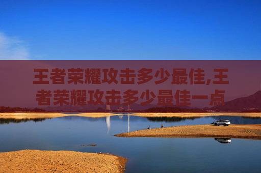 王者荣耀攻击多少最佳,王者荣耀攻击多少最佳一点-第1张图片-游戏守望资讯网 王者荣耀攻击多少最佳,王者荣耀攻击多少最佳一点-第1张图片-游戏守望资讯网