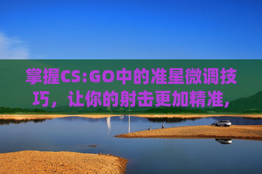 掌握CS:GO中的准星微调技巧,让你的射击更加精准,csgo 改准星-第1张图片-游戏守望资讯网 掌握CS:GO中的准星微调技巧,让你的射击更加精准,csgo 改准星-第1张图片-游戏守望资讯网
