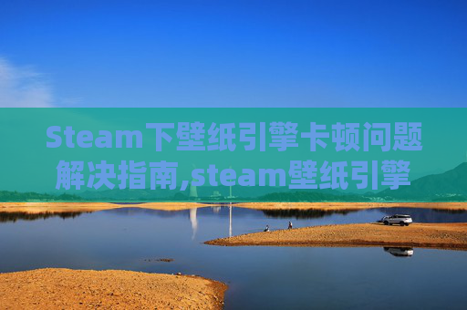 Steam下壁纸引擎卡顿问题解决指南,steam壁纸引擎为什么卡顿