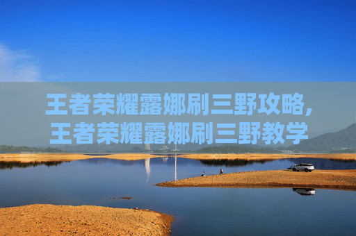 王者荣耀露娜刷三野攻略,王者荣耀露娜刷三野教学