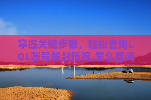 掌握关键步骤，轻松查询LOL账号解封情况,怎么查询lol账号解封记录