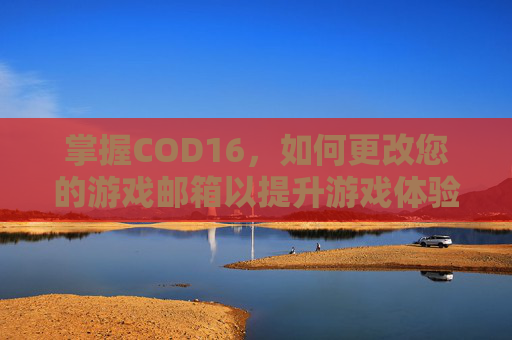 掌握COD16，如何更改您的游戏邮箱以提升游戏体验,m14是标准件螺栓吗