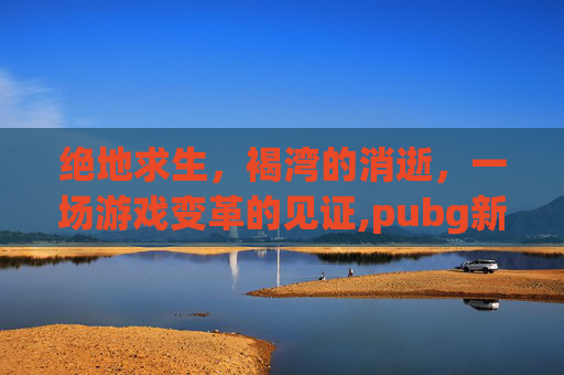 绝地求生，褐湾的消逝，一场游戏变革的见证,pubg新图褐湾