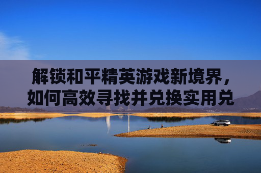解锁和平精英游戏新境界，如何高效寻找并兑换实用兑换码,和平精英兑换码如何找到微信