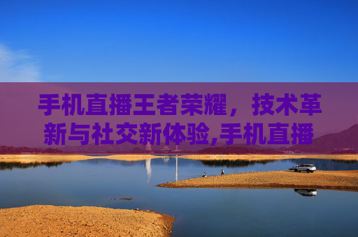 手机直播王者荣耀，技术革新与社交新体验,手机直播王者荣耀需要什么设备