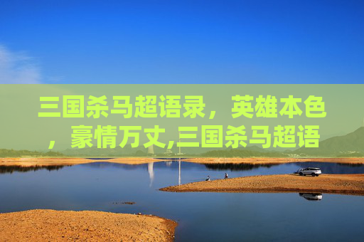 三国杀马超语录，英雄本色，豪情万丈,三国杀马超语录台词