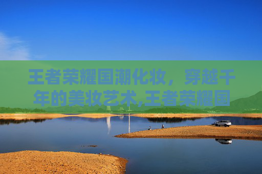 王者荣耀国潮化妆，穿越千年的美妆艺术,王者荣耀国潮化妆怎么获得