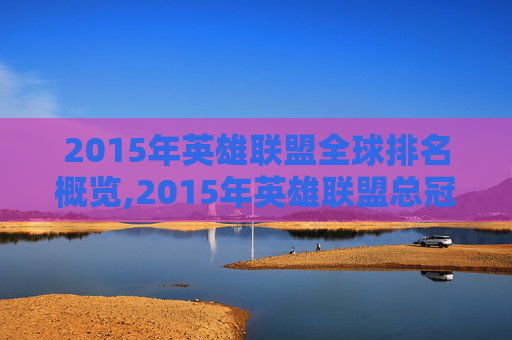 2015年英雄联盟全球排名概览,2015年英雄联盟总冠军-第1张图片-游戏守望资讯网