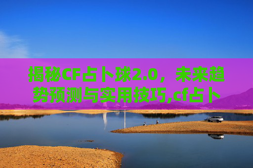 揭秘CF占卜球2.0,未来趋势预测与实用技巧,cf占卜屋-第1张图片-游戏守望资讯网 揭秘CF占卜球2.0,未来趋势预测与实用技巧,cf占卜屋-第1张图片-游戏守望资讯网