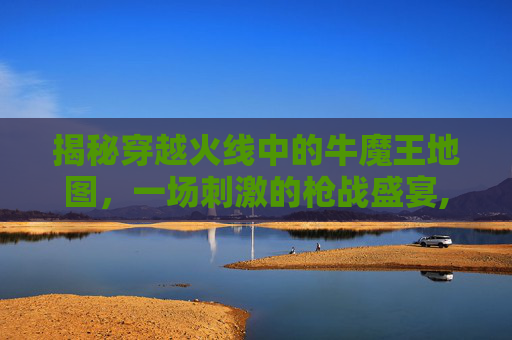 揭秘穿越火线中的牛魔王地图,一场刺激的枪战盛宴,穿越火线牛魔王-第1张图片-游戏守望资讯网 揭秘穿越火线中的牛魔王地图,一场刺激的枪战盛宴,穿越火线牛魔王-第1张图片-游戏守望资讯网