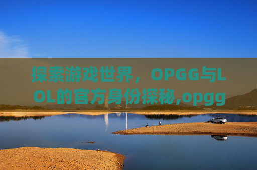 探索游戏世界,OPGG与LOL的官方身份探秘,opgg是官方的吗-第1张图片-游戏守望资讯网 探索游戏世界,OPGG与LOL的官方身份探秘,opgg是官方的吗-第1张图片-游戏守望资讯网