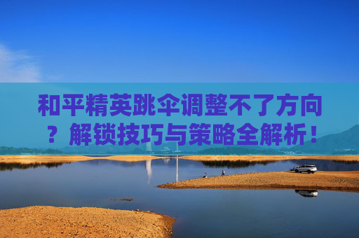 和平精英跳伞调整不了方向?解锁技巧与策略全解析!,和平精英跳伞调整不了方向吗-第1张图片-游戏守望资讯网 和平精英跳伞调整不了方向?解锁技巧与策略全解析!,和平精英跳伞调整不了方向吗-第1张图片-游戏守望资讯网