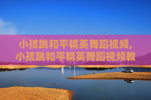 小孩跳和平精英舞蹈视频,小孩跳和平精英舞蹈视频教学-第1张图片-游戏守望资讯网 小孩跳和平精英舞蹈视频,小孩跳和平精英舞蹈视频教学-第1张图片-游戏守望资讯网