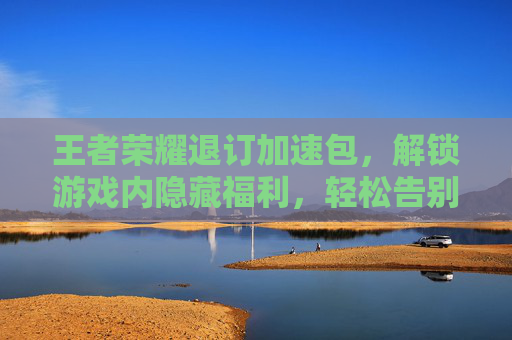 王者荣耀退订加速包,解锁游戏内隐藏福利,轻松告别不必要支出,王者荣耀加速退订步骤-第1张图片-游戏守望资讯网 王者荣耀退订加速包,解锁游戏内隐藏福利,轻松告别不必要支出,王者荣耀加速退订步骤-第1张图片-游戏守望资讯网