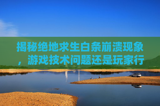 揭秘绝地求生白条崩溃现象，游戏技术问题还是玩家行为？-第1张图片-游戏守望资讯网