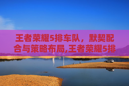 王者荣耀5排车队,默契配合与策略布局,王者荣耀5排车队怎么找-第1张图片-游戏守望资讯网 王者荣耀5排车队,默契配合与策略布局,王者荣耀5排车队怎么找-第1张图片-游戏守望资讯网