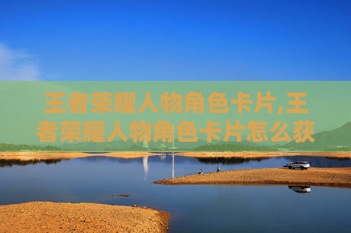 王者荣耀人物角色卡片,王者荣耀人物角色卡片怎么获得