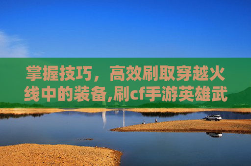 掌握技巧，高效刷取穿越火线中的装备,刷cf手游英雄武器永久网站-第1张图片-游戏守望资讯网