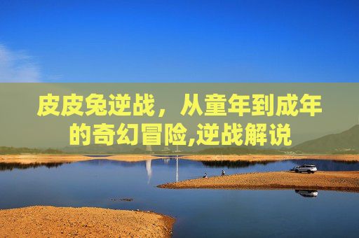 皮皮兔逆战，从童年到成年的奇幻冒险,逆战解说-第1张图片-游戏守望资讯网